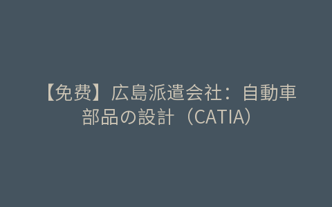 【免费】広島派遣会社：自動車部品の設計（CATIA）